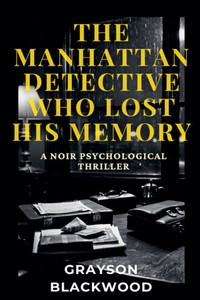 The Manhattan Detective Who Lost His Memory: a Noir Psychological Thriller The Manhattan Detective Who Lost His Memory: a Noir Psychological Thriller