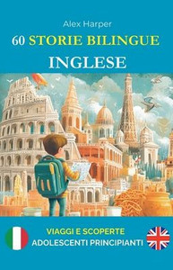 60 Storie Bilingue per Imparare l'Inglese: Viaggi e Scoperte per Adolescenti Principianti 60 Storie Bilingue per Imparare l'Inglese: Viaggi e Scoperte per Adolescenti Principianti