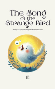 The Song of the Strange Bird: Bilingual Esperanto-English Children's Stories The Song of the Strange Bird: Bilingual Esperanto-English Children's Stories