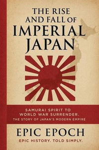 The Rise and Fall of Imperial Japan: Samurai Spirit to World War Surrender. The Story of Japan's Modern Empire