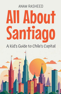 All About Santiago: A Kid's Guide to Chile's Capital All About Santiago: A Kid's Guide to Chile's Capital