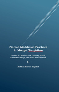 Nomad Meditation Practices in Mongol Tengiriism: The Path to Universal Love, Discovery, Wealth, New Human Beings, New World and New Earth Nomad Meditation Practices in Mongol Tengiriism: The Path to Universal Love, Discovery, Wealth, New Human Beings, New World and New Earth