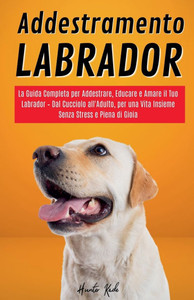 Addestramento Labrador: La Guida Completa per Addestrare, Educare e Amare il Tuo Labrador - Dal Cucciolo all'Adulto, per una Vita Insieme Senza Stress Addestramento Labrador: La Guida Completa per Addestrare, Educare e Amare il Tuo Labrador - Dal Cucciolo all'Adulto, per una Vita Insieme Senza Stress