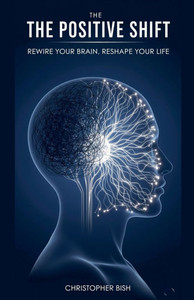 The Positive Shift: Rewire Your Brain, Reshape Your Life The Positive Shift: Rewire Your Brain, Reshape Your Life