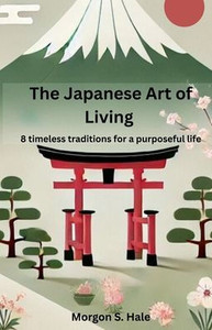 The Japanese Art of Living: 8 timeless traditions for a purposeful life The Japanese Art of Living: 8 timeless traditions for a purposeful life