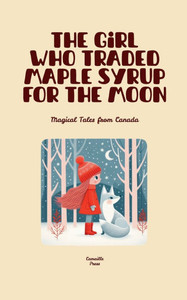 The Girl Who Traded Maple Syrup for the Moon: Magical Tales from Canada The Girl Who Traded Maple Syrup for the Moon: Magical Tales from Canada