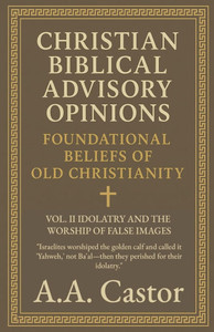 Christian Biblical Advisory Opinions: Vol. II - Idolatry and the Worship of False Images Christian Biblical Advisory Opinions: Vol. II - Idolatry and the Worship of False Images