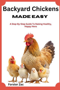 Backyard Chickens Made Easy: A Step-By-Step Guide To Raising Healthy, Happy Hens