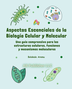 Aspectos escenciales de la biología celular y molecular: Una guía comprensiva para las estructuras celulares, funciones y mecanismos moleculares Aspectos escenciales de la biología celular y molecular: Una guía comprensiva para las estructuras celulares, funciones y mecanismos moleculares