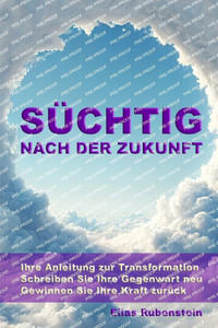Süchtig nach der Zukunft: Ihre Anleitung zur Transformation: Schreiben Sie Ihre Gegenwart neu. Gewinnen Sie Ihre Kraft zurück. Süchtig nach der Zukunft: Ihre Anleitung zur Transformation: Schreiben Sie Ihre Gegenwart neu. Gewinnen Sie Ihre Kraft zurück.