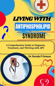 living with Antiphospholipid syndrome: A Comprehensive Guide to Diagnosis, Treatment, and Thriving with APS