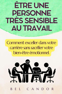 Être Une Personne Très Sensible Au Travail: Comment exceller dans votre carrière sans sacrifier votre bien-être émotionnel.