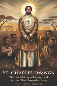 St. Charles Lwanga: The Untold Story of Courage and Sacrifice That Changed a Nation.