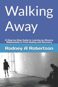 Walking Away: A Step-by-Step Guide to Leaving an Abusive Relationship to Find Healing and Recovery