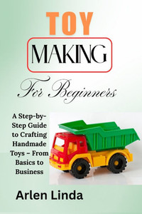 Toy Making for Beginners: A Step-by-Step Guide to Crafting Handmade Toys - From Basics to Business