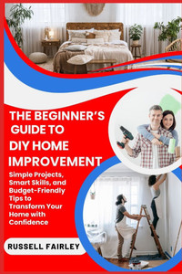 The Beginner's Guide to DIY Home Improvement: Simple Projects, Smart Skills, and Budget-Friendly Tips to Transform Your Home with Confidence The Beginner's Guide to DIY Home Improvement: Simple Projects, Smart Skills, and Budget-Friendly Tips to Transform Your Home with Confidence