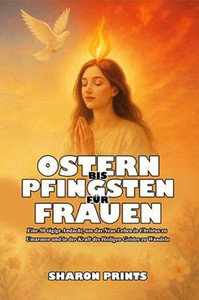 Ostern bis Pfingsten für Frauen: Eine 50-tägige Andacht, um das Neue Leben in Christus zu Umarmen und in der Kraft des Heiligen Geistes zu Wandeln