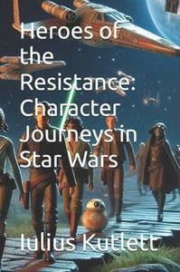Heroes of the Resistance: Character Journeys in Star Wars Heroes of the Resistance: Character Journeys in Star Wars