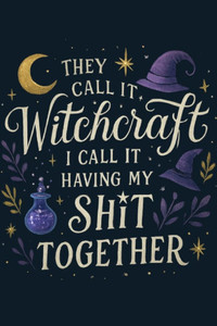 They Call It Witchcraft, I Call It Having My Sht Together