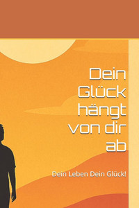 Dein Glück hängt von dir ab: Dein Leben Dein Glück!