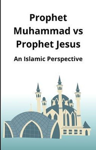 Prophet Muhammad vs Prophet Jesus: An Islamic Perspective Prophet Muhammad vs Prophet Jesus: An Islamic Perspective