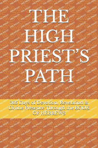 The High Priest's Path: 365 Days of Devotion, Revelation & Divine Presence Through the BOOK OF HEBREWS
