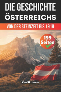 Die Geschichte Österreichs: Von der Steinzeit bis 1918 Die Geschichte Österreichs: Von der Steinzeit bis 1918