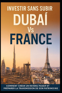 Investir Sans Subir: Dubaï Vs France: Comment Créer Un Revenu Passif Et Préparer La Transmission de Son Patrimoine Investir Sans Subir: Dubaï Vs France: Comment Créer Un Revenu Passif Et Préparer La Transmission de Son Patrimoine