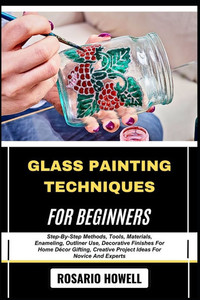 Glass Painting Techniques for Beginners: Step-By-Step Methods, Tools, Materials, Enameling, Outliner Use, Decorative Finishes For Home Décor Gifting, Glass Painting Techniques for Beginners: Step-By-Step Methods, Tools, Materials, Enameling, Outliner Use, Decorative Finishes For Home Décor Gifting,