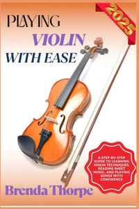 Playing Violin with Ease: A Step-By-Step Guide To Learning Violin Techniques, Reading Sheet Music, And Playing Songs With Confidence Playing Violin with Ease: A Step-By-Step Guide To Learning Violin Techniques, Reading Sheet Music, And Playing Songs With Confidence