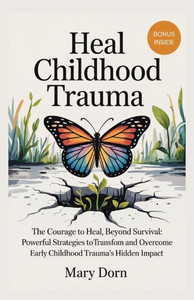Heal Childhood Trauma: The Courage To Heal, Beyond Survival: Powerful Strategies to transform and overcome early Childhood Trauma's Hidden Impact Heal Childhood Trauma: The Courage To Heal, Beyond Survival: Powerful Strategies to transform and overcome early Childhood Trauma's Hidden Impact