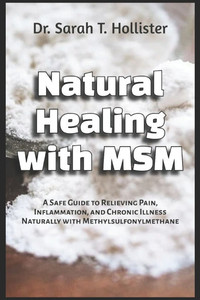 Natural Healing with MSM: A Safe Guide to Relieving Pain, Inflammation, and Chronic Illness Naturally with Methylsulfonylmethane Natural Healing with MSM: A Safe Guide to Relieving Pain, Inflammation, and Chronic Illness Naturally with Methylsulfonylmethane