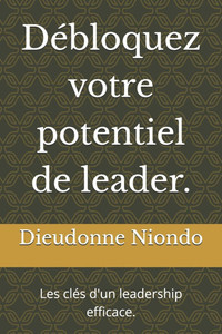 Débloquez votre potentiel de leader.: Les clés d'un leadership efficace.
