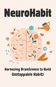 NeuroHabit: Harnessing Brain Science to Build Unstoppable Habits NeuroHabit: Harnessing Brain Science to Build Unstoppable Habits