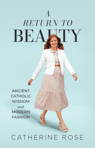 A Return to Beauty: Ancient Catholic Wisdom and Modern Fashion A Return to Beauty: Ancient Catholic Wisdom and Modern Fashion
