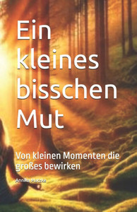 Ein kleines bisschen Mut: Von kleinen Momenten die großes bewirken Ein kleines bisschen Mut: Von kleinen Momenten die großes bewirken