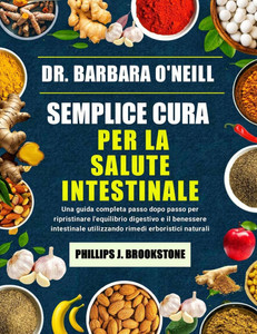 Dr. Barbara O'Neill Semplice Cura Per La Salute Intestinale: Una guida completa passo dopo passo per ripristinare l'equilibrio digestivo e il benesser Dr. Barbara O'Neill Semplice Cura Per La Salute Intestinale: Una guida completa passo dopo passo per ripristinare l'equilibrio digestivo e il benesser