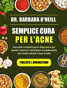 Dr. Barbara O'Neill Semplice Cura Per l'Acne: Una guida completa passo dopo passo per guarire, ottenere e ripristinare una pelle pulita con ricette na Dr. Barbara O'Neill Semplice Cura Per l'Acne: Una guida completa passo dopo passo per guarire, ottenere e ripristinare una pelle pulita con ricette na