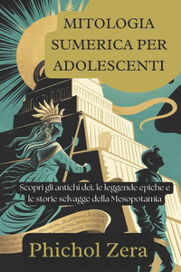 Mitologia Sumerica Per Adolescenti: Scopri gli antichi dei, le leggende epiche e le storie selvagge della Mesopotamia