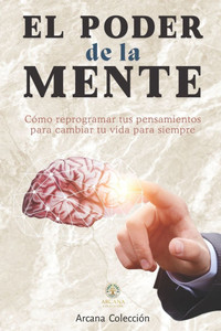 El Poder de la mente: Cómo reprogramar tus pensamientos para cambiar tu vida para siempre