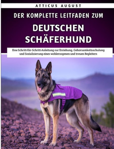 Der Komplette Leitfaden Zum Deutschen Schäferhund: Eine Schritt-für-Schritt-Anleitung zur Erziehung, Gehorsamkeitsschulung und Sozialisierung eines wo Der Komplette Leitfaden Zum Deutschen Schäferhund: Eine Schritt-für-Schritt-Anleitung zur Erziehung, Gehorsamkeitsschulung und Sozialisierung eines wo