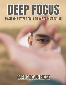 Deep Focus: Mastering Attention In An Age Of Distraction Deep Focus: Mastering Attention In An Age Of Distraction