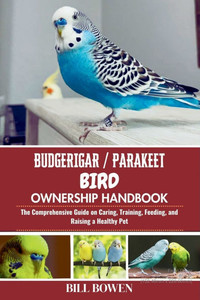 Budgerigar / Parakeet Bird Ownership Handbook: The Comprehensive Guide on Caring, Training, Feeding, and Raising a Healthy Pet