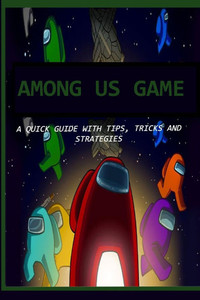 Among Us Game: A Quick Guide with Tips, Tricks and Strategies Among Us Game: A Quick Guide with Tips, Tricks and Strategies