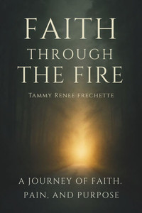 Faith Through The Fire: A Journey of Faith, Pain, and Purpose Faith Through The Fire: A Journey of Faith, Pain, and Purpose