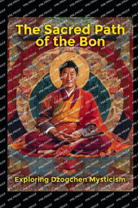 Exploring Dzogchen Mysticism: The Sacred Path of the Bon Exploring Dzogchen Mysticism: The Sacred Path of the Bon