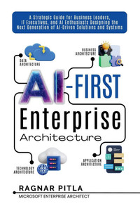 AI-First Enterprise Architecture: A Strategic Guide for Business Leaders, IT Executives, and AI Enthusiasts Designing the Next Generation of AI-Driven AI-First Enterprise Architecture: A Strategic Guide for Business Leaders, IT Executives, and AI Enthusiasts Designing the Next Generation of AI-Driven