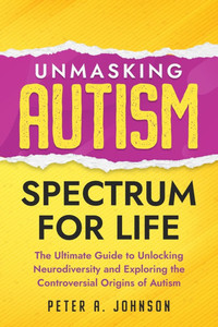 Unmasking Autism Spectrum For Life: The Ultimate Guide to Unlocking Neurodiversity and Exploring the Controversial Origins of Autism Unmasking Autism Spectrum For Life: The Ultimate Guide to Unlocking Neurodiversity and Exploring the Controversial Origins of Autism