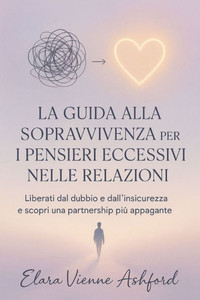 La Guida Alla Sopravvivenza Per I Pensieri Eccessivi Nelle Relazioni: Liberati dal dubbio e dall'insicurezza e scopri una partnership più appagante La Guida Alla Sopravvivenza Per I Pensieri Eccessivi Nelle Relazioni: Liberati dal dubbio e dall'insicurezza e scopri una partnership più appagante
