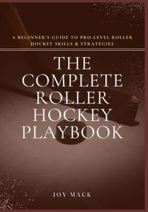 The Complete Roller Hockey Playbook: A Beginner's Guide to Pro-Level Roller Hockey Skills & Strategies